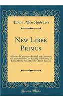 New Liber Primus: A Practical Companion for the Latin Grammar, and Introduction to the Reading and Writing of Latin; On the Plan of Crosby's Greek Lessons (Classic Reprint)