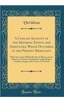 A Concise Account of the Material Events and Atrocities, Which Occurred in the Present Rebellion: With the Causes Which Produced Them, and an Answer to Veritas's Vindication of the Roman Catholic Clergy of the Town of Wexford (Classic Reprint)