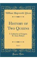 History of Two Queens, Vol. 3: I. Catharine of Aragon; II. Anne Boleyn (Classic Reprint): I. Catharine of Aragon; II. Anne Boleyn (Classic Reprint)