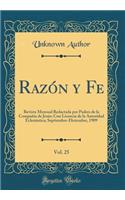 Razï¿½n Y Fe, Vol. 25: Revista Mensual Redactada Por Padres de la Compaï¿½ï¿½a de Jesï¿½s; Con Licencia de la Autoridad Eclesiï¿½stica; Septiembre-Diciembre, 1909 (Classic Reprint): Revista Mensual Redactada Por Padres de la Compaï¿½ï¿½a de Jesï¿½s; Con Licencia de la Autoridad Eclesiï¿½stica; Septiembre-Diciembre, 1909 (Classic