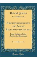 Kirchengeschichte Und Nicht Religionsgeschichte: Rede Gehalten Beim Antritt Des Rektorates (Classic Reprint)