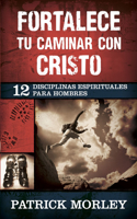 Fortalece Tu Caminar Con Cristo: 12 Disciplinas Espirituales Para Hombres