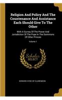 Religion And Policy And The Countenance And Assistance Each Should Give To The Other: With A Survey Of The Power And Jurisdiction Of The Pope In The Dominions Of Other Princes; Volume 1