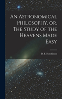 Astronomical Philosophy, or, The Study of the Heavens Made Easy [microform]