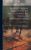 Secret Political Societies in the South During the Period of Reconstruction; an Address Before the Faculty and Friends of Western Reserve University, Cleveland, Ohio