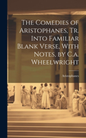 Comedies of Aristophanes, Tr. Into Familiar Blank Verse, With Notes, by C.a. Wheelwright