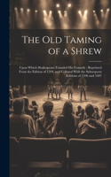 Old Taming of a Shrew: Upon Which Shakespeare Founded His Comedy; Reprinted From the Edition of 1594, and Collated With the Subsequent Editions of 1596 and 1607