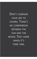 Don't compare your life to others. There's no comparison between the sun and the moon. They shine when it's their time.