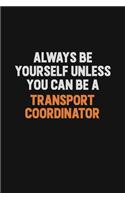 Always Be Yourself Unless You Can Be A Transport Coordinator: Inspirational life quote blank lined Notebook 6x9 matte finish