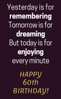 Yesterday is for Remembering Tomorrow is for Dreaming But Today is for Enjoying Happy 60th Birthday
