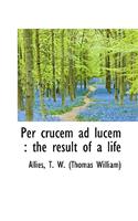 Per Crucem Ad Lucem: The Result of a Life