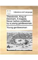 Theodorick, King of Denmark. a Tragedy. Never Before Published, by a Young Gentlewoman.