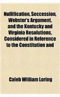 Nullification, Seccession, Webster's Argument, and the Kentucky and Virginia Resolutions, Considered in Reference to the Constitution and: (English)