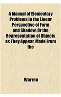 A Manual of Elementary Problems in the Linear Perspective of Form and Shadow; Or the Representation of Objects as They Appear, Made from the: (English)