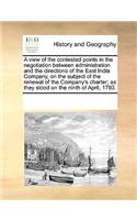 A View of the Contested Points in the Negotiation Between Administration and the Directions of the East India Company, on the Subject of the Renewal of the Company's Charter; As They Stood on the Ninth of April, 1793.