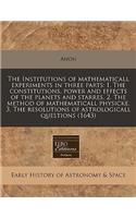 The Institutions of Mathematicall Experiments in Three Parts: I. the Constitutions, Power and Effects of the Planets and Starres, 2. the Method of Mathematicall Physicke, 3. the Resolutions of Astrologicall Questions (1643)