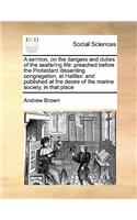 A sermon, on the dangers and duties of the seafaring life: preached before the Protestant dissenting congregation, at Halifax: and published at the desire of the marine society, in that place(English)