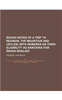 Rough Notes of a Trip to Reunion, the Mauritius and Ceylon; With Remarks on Their Eligibility as Sanitaria for Indian Invalids