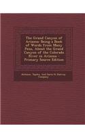 The Grand Canyon of Arizona: Being a Book of Words from Many Pens, about the Grand Canyon of the Colorado River in Arizona - Primary Source Edition