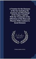 Treatise On the Diseases of the Ear Including the Anatomy and Physiology of the Organ Together With the Treatment of the Affections of the Nose and Pharynx With Conduce to Aural Diseases