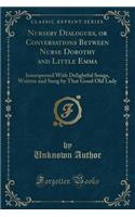 Nursery Dialogues, or Conversations Between Nurse Dorothy and Little Emma: Interspersed with Delightful Songs, Written and Sung by That Good Old Lady (Classic Reprint)