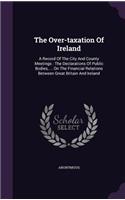 The Over-taxation Of Ireland: A Record Of The City And County Meetings: The Declarations Of Public Bodies, ... On The Financial Relations Between Great Britain And Ireland