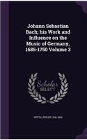Johann Sebastian Bach; his Work and Influence on the Music of Germany, 1685-1750 Volume 3