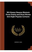 Wit Humor Reason Rhetoric Prose Poetry and Story Woven Into Eight Popular Lectures