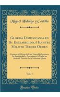 Glorias Dominicanas En Su Esclarecido, ï¿½ Ilustre Militar Tercer Orden, Vol. 1: Contiene El Origin de Este Venerable Instituto, Su Antigï¿½edad, Y Precedencia ï¿½ Todas Las Ordenes Terceras de la Militante Iglesia (Classic Reprint)