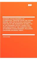 Modern Steam Engines: An Elementary Treatise Upon the Steam Engine, Written in Plain Language; For Use in the Workshop as Well as in the Drawing Office. Giving Full Expla
