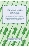 Great Game of Cricket - A Collection of Classic Articles on Cricket Techniques, the History of the Sport, and Cricketing Stories