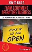 How to Build a Farm Equipment Operators Business (Special Edition): The Only Book You Need to Launch, Grow & Succeed
