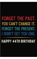 Forget The Past You Can't Change It Forget The Present I Didn't Get You One Happy 44th Birthday