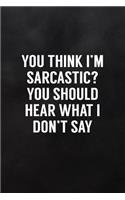 You Think I'm Sarcastic? You Should Hear What I Don't Say: Blank Lined Notebook to Write in Funny Adult Quote Journals