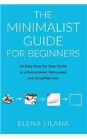 The Minimalist Guide for Beginners: An Easy Step-By-Step Guide to a Decluttered, Refocused and Simplified Life(1 Minimalism for Beginners, Refocused, Essentials, Declutter,)