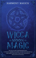 Wicca Moon Magic: The Wiccan Guide to Perform Moon Magic. A Witchcraft Grimoire for Learning and Practicing Moon Rituals Using Spiritual Practices, Lunar Cycles and R