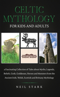 Celtic Mythology for Kids and Adults: A Fascinating Collection of Tales about Myths, Legends, Beliefs, Gods, Goddesses, Heros and Monsters from the Ancient Irish, Welsh, Scottish and Bri