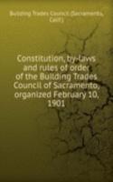 Constitution, by-laws and rules of order of the Building Trades Council of Sacramento, organized February 10, 1901