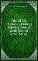 Trial of Col. Thomas H. Cushing before a General Court Martial which Sat at .