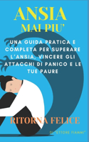ANSIA Mai Più: Una Guida Pratica e completa per superare l'Ansia, vincere gli Attacchi di panico e le tue Paure, Ritorna Felice.
