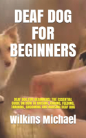 Deaf Dog for Beginners: Deaf Dog for Beginners: The Essential Guide on How to Raising, Caring, Feeding, Training, Grooming and Housing Deaf Dog