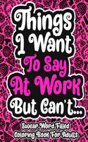 Things I Want To Say At Work But Can't... Swear Word Filled Coloring Book For Adults