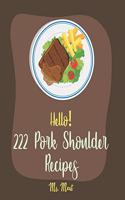 Hello! 222 Pork Shoulder Recipes: Best Pork Shoulder Cookbook Ever For Beginners [Mexican Slow Cooker Cookbook, Thai Slow Cooker Cookbook, Pulled Pork Recipe, Pork Tenderloin Recipe]