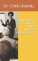 Selling Like A Pro: How To Make Yourself Indispensable