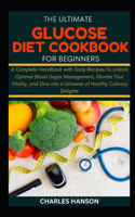 Ultimate Glucose Diet Cookbook For Beginners: A Complete Handbook with Tasty Recipes To Unlock Optimal Blood Sugar Management, Elevate Your Vitality, and Dive into a Universe of Healthy Delights