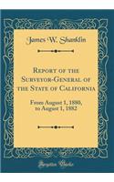 Report of the Surveyor-General of the State of California: From August 1, 1880, to August 1, 1882 (Classic Reprint)