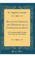 Relations InÃ©dites Des Missions de la Compagnie de JÃ©sus: A Constantinople Et Dans Le Levant Au Xviie SiÃ¨cle (Classic Reprint)