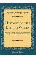 History of the Lehigh Valley: Containing a Copious Selection of the Most Interesting Facts, Traditions, Biographical Sketches, Anecdotes, Etc;, Etc;, Relating to Its History and 