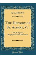 The History of St. Albans, VT: Civil, Religious, Biographical and Statistical (Classic Reprint)