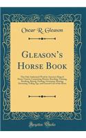 Gleason's Horse Book: The Only Authorized Work by America's King of Horse Tamers; Comprising History, Breeding, Training, Breaking, Buying, Feeding, Grooming, Shoeing, Doctoring, Telling Age, and General Care of the Horse (Classic Reprint): The Only Authorized Work by America's King of Horse Tamers; Comprising History, Breeding, Training, Breaking, Buying, Feeding, Grooming, Shoeing, Do